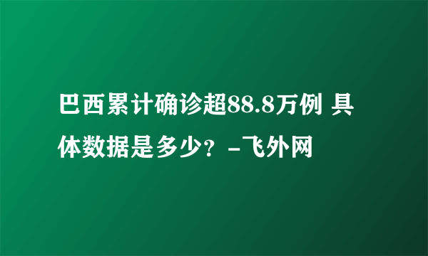 巴西累计确诊超88.8万例 具体数据是多少？-飞外网