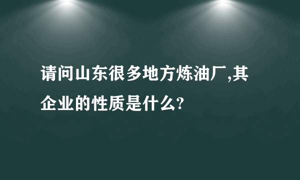 请问山东很多地方炼油厂,其企业的性质是什么?