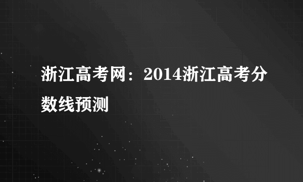 浙江高考网：2014浙江高考分数线预测