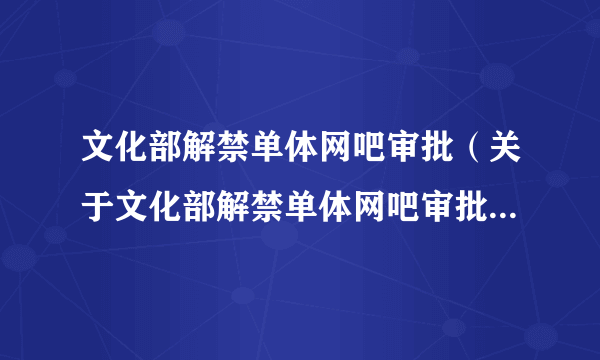 文化部解禁单体网吧审批（关于文化部解禁单体网吧审批的介绍）