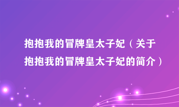 抱抱我的冒牌皇太子妃（关于抱抱我的冒牌皇太子妃的简介）