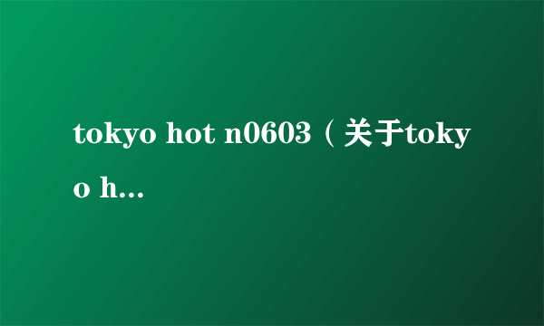 tokyo hot n0603（关于tokyo hot n0603的简介）