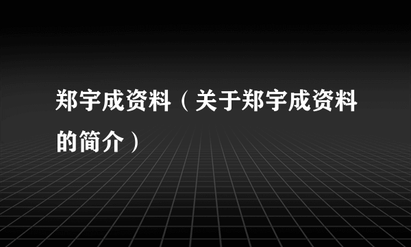 郑宇成资料（关于郑宇成资料的简介）