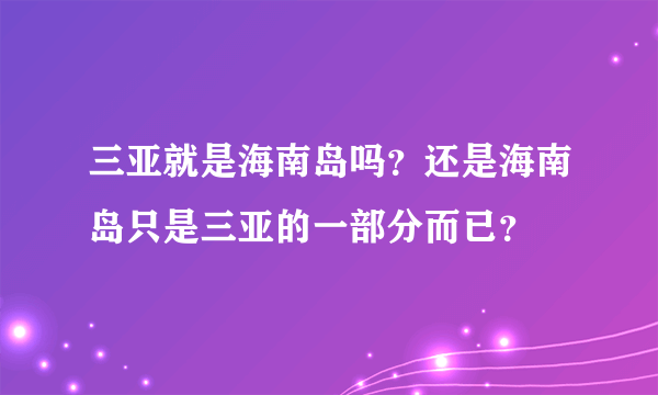 三亚就是海南岛吗？还是海南岛只是三亚的一部分而已？