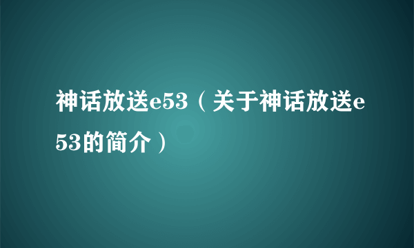 神话放送e53（关于神话放送e53的简介）