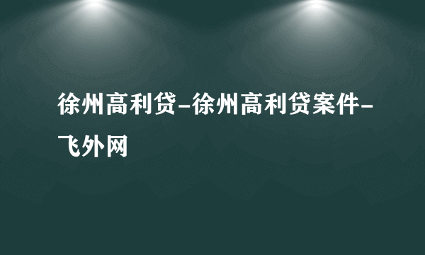 徐州高利贷-徐州高利贷案件-飞外网