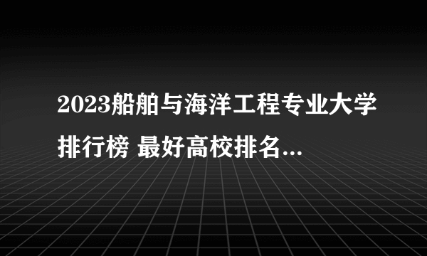 2023船舶与海洋工程专业大学排行榜 最好高校排名名单汇总