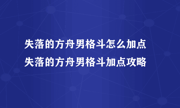 失落的方舟男格斗怎么加点 失落的方舟男格斗加点攻略