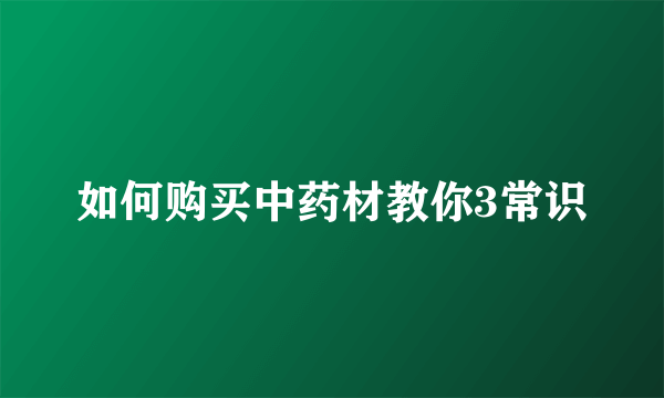 如何购买中药材教你3常识