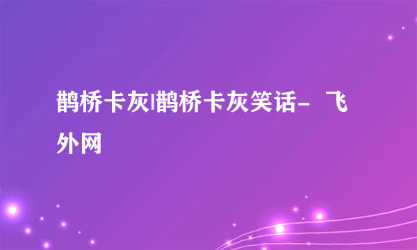 鹊桥卡灰|鹊桥卡灰笑话-  飞外网