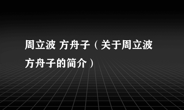 周立波 方舟子（关于周立波 方舟子的简介）