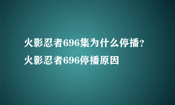 火影忍者696集为什么停播？火影忍者696停播原因