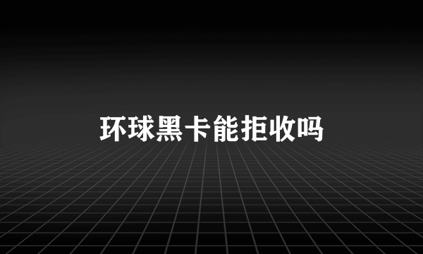 环球黑卡能拒收吗