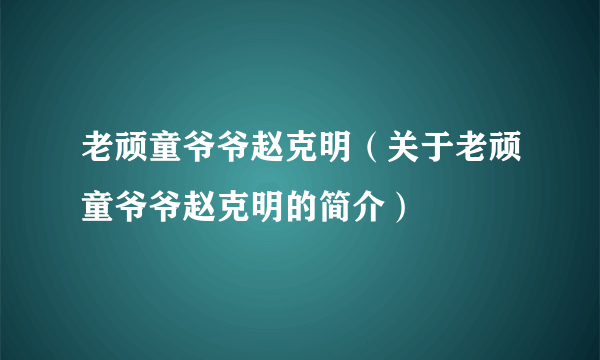 老顽童爷爷赵克明（关于老顽童爷爷赵克明的简介）