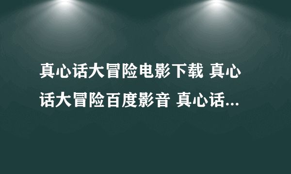 真心话大冒险电影下载 真心话大冒险百度影音 真心话大冒险高清下载