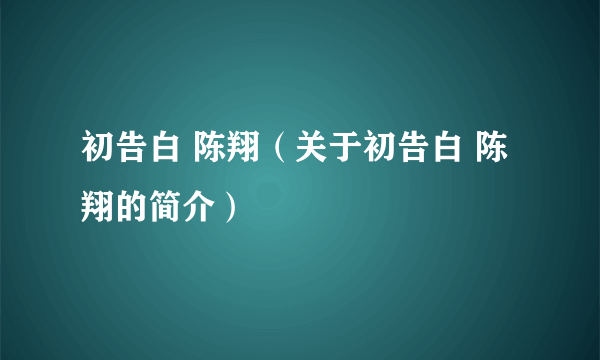 初告白 陈翔（关于初告白 陈翔的简介）