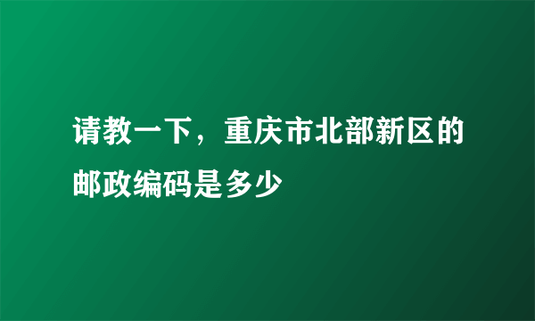 请教一下，重庆市北部新区的邮政编码是多少