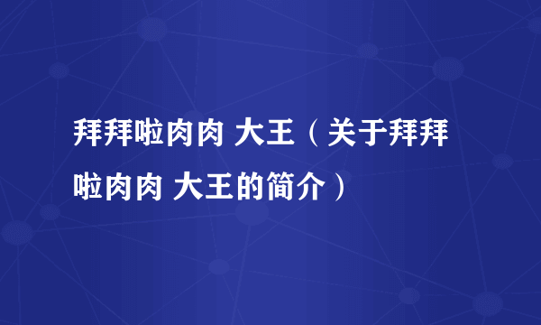 拜拜啦肉肉 大王（关于拜拜啦肉肉 大王的简介）