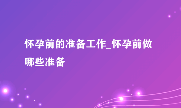 怀孕前的准备工作_怀孕前做哪些准备