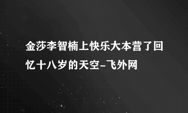 金莎李智楠上快乐大本营了回忆十八岁的天空-飞外网