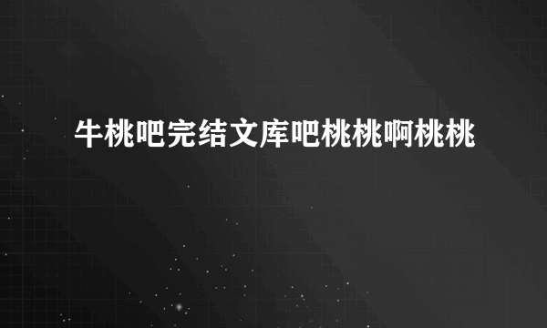 牛桃吧完结文库吧桃桃啊桃桃