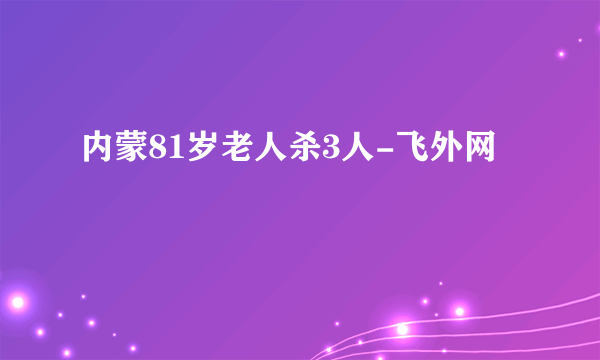 内蒙81岁老人杀3人-飞外网