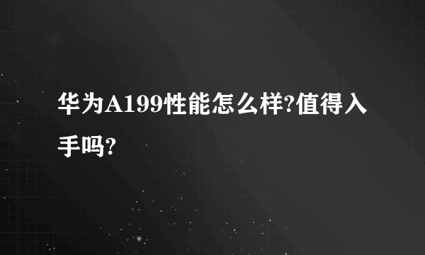 华为A199性能怎么样?值得入手吗?