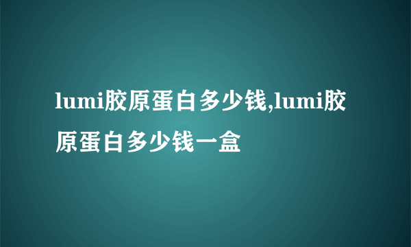 lumi胶原蛋白多少钱,lumi胶原蛋白多少钱一盒