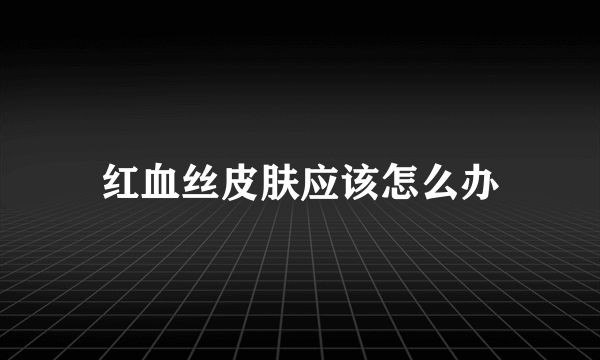 红血丝皮肤应该怎么办