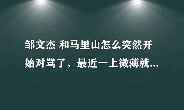 邹文杰 和马里山怎么突然开始对骂了，最近一上微薄就莫名了~求解释