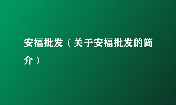 安福批发（关于安福批发的简介）