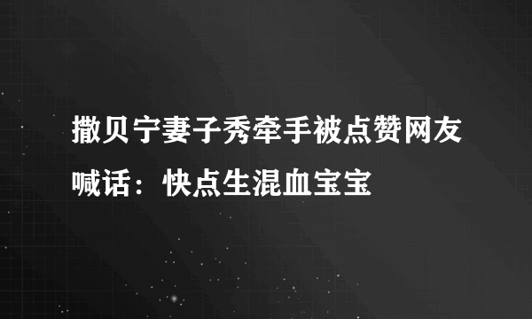 撒贝宁妻子秀牵手被点赞网友喊话：快点生混血宝宝