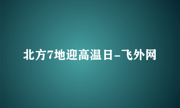 北方7地迎高温日-飞外网