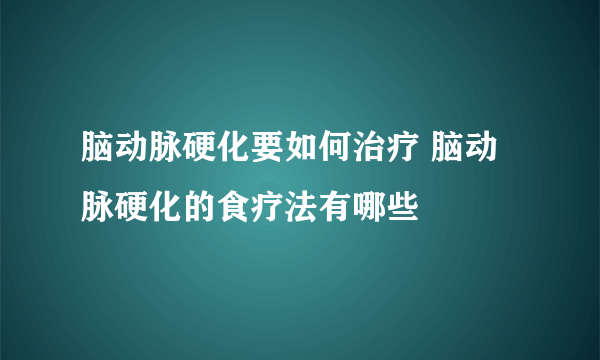 脑动脉硬化要如何治疗 脑动脉硬化的食疗法有哪些