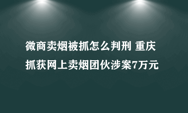 微商卖烟被抓怎么判刑 重庆抓获网上卖烟团伙涉案7万元