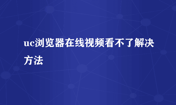 uc浏览器在线视频看不了解决方法