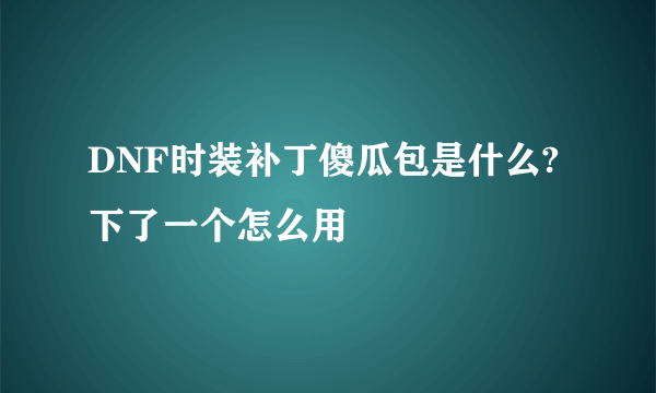 DNF时装补丁傻瓜包是什么?下了一个怎么用