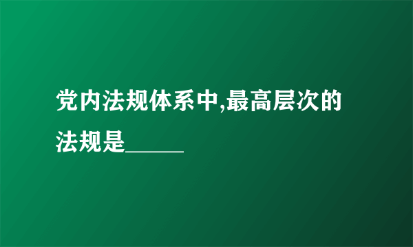 党内法规体系中,最高层次的法规是_____