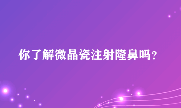 你了解微晶瓷注射隆鼻吗？