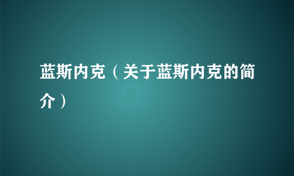 蓝斯内克（关于蓝斯内克的简介）