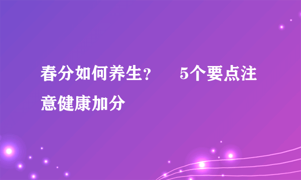 春分如何养生？    5个要点注意健康加分