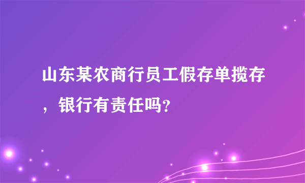 山东某农商行员工假存单揽存，银行有责任吗？