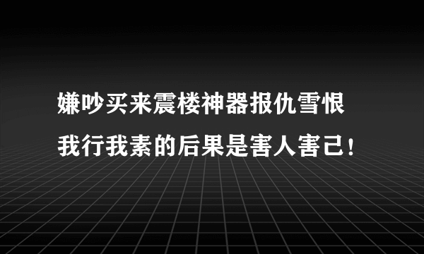 嫌吵买来震楼神器报仇雪恨   我行我素的后果是害人害己！