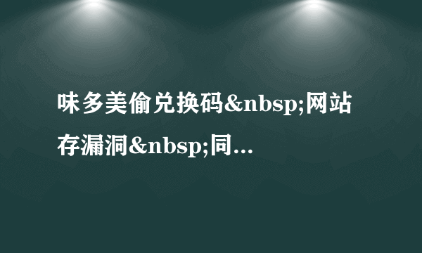 味多美偷兑换码 网站存漏洞 同事当帮手又偷个人信息--经济·科技--飞外