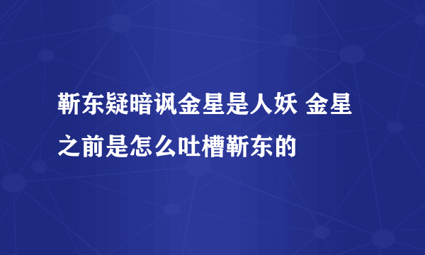 靳东疑暗讽金星是人妖 金星之前是怎么吐槽靳东的