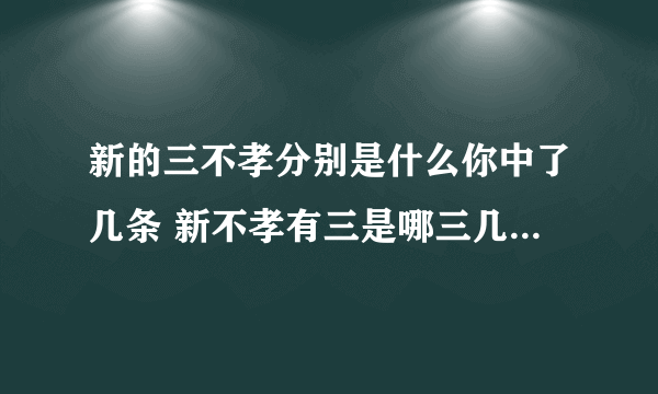 新的三不孝分别是什么你中了几条 新不孝有三是哪三几乎没人没有