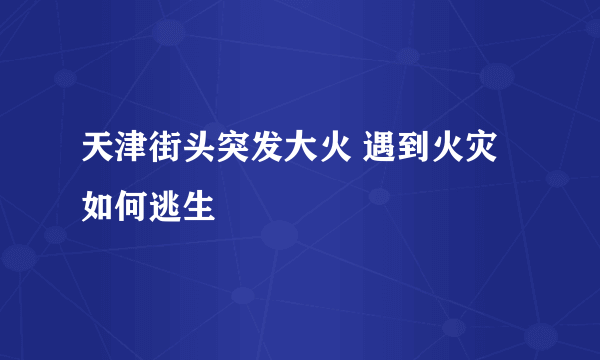 天津街头突发大火 遇到火灾如何逃生