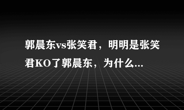 郭晨东vs张笑君，明明是张笑君KO了郭晨东，为什么是平局？？？很不理解