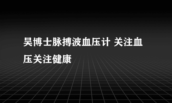 吴博士脉搏波血压计 关注血压关注健康