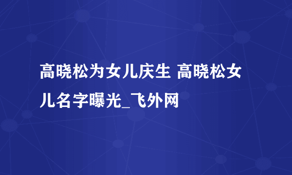 高晓松为女儿庆生 高晓松女儿名字曝光_飞外网